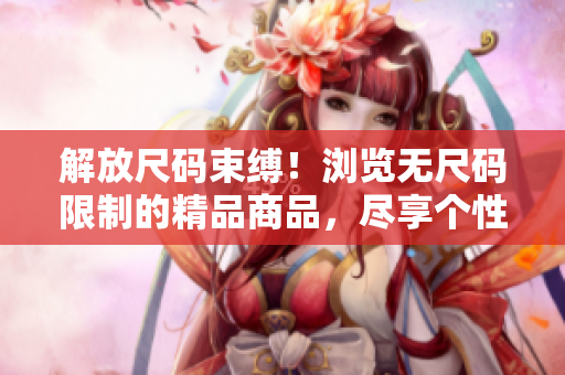 解放尺码束缚！浏览无尺码限制的精品商品，尽享个性时尚