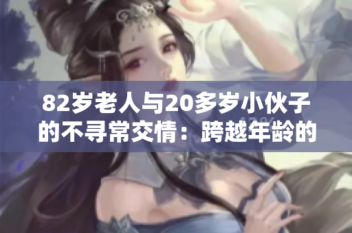 82岁老人与20多岁小伙子的不寻常交情：跨越年龄的友谊