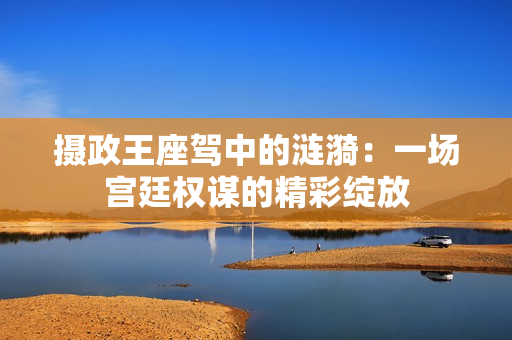 摄政王座驾中的涟漪：一场宫廷权谋的精彩绽放