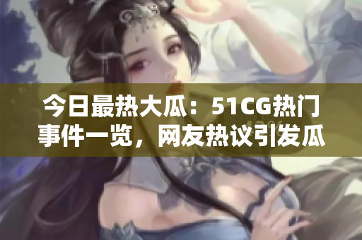 今日最热大瓜：51CG热门事件一览，网友热议引发瓜点焦点