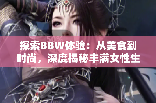 探索BBW体验：从美食到时尚，深度揭秘丰满女性生活
