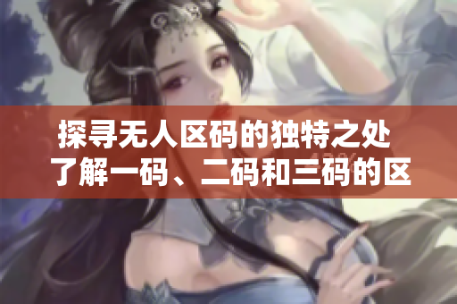 探寻无人区码的独特之处 了解一码、二码和三码的区别