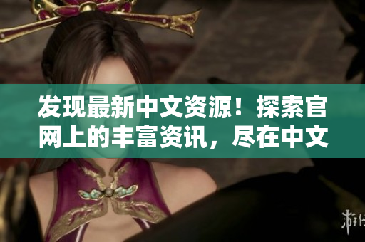 发现最新中文资源！探索官网上的丰富资讯，尽在中文资源库官网！
