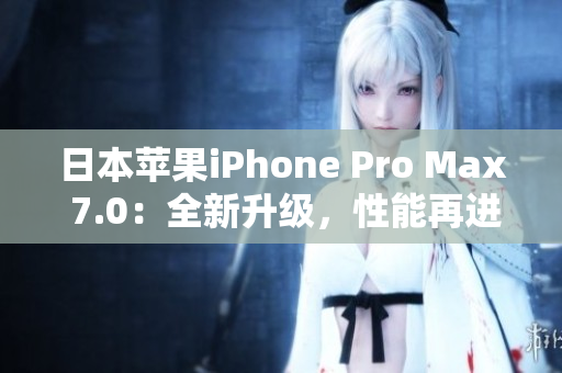 日本苹果iPhone Pro Max 7.0：全新升级，性能再进化