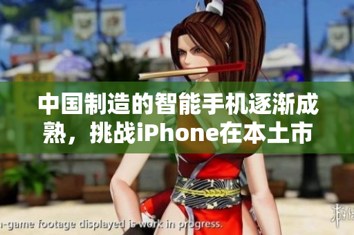 中国制造的智能手机逐渐成熟，挑战iPhone在本土市场地位