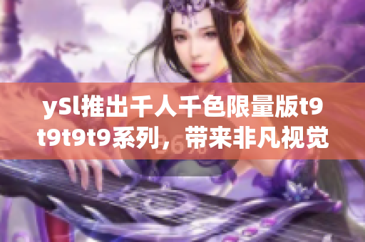 ySl推出千人千色限量版t9t9t9t9系列，带来非凡视觉盛宴