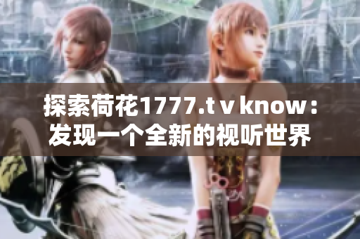 探索荷花1777.tⅴknow：发现一个全新的视听世界