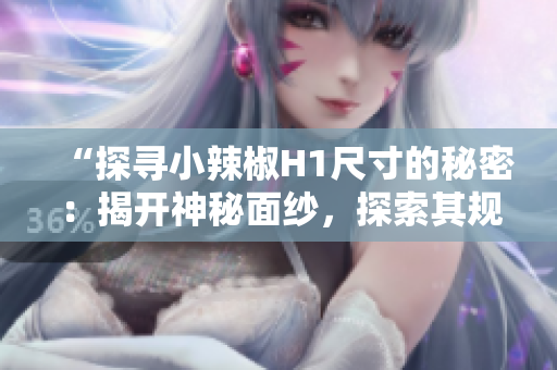 “探寻小辣椒H1尺寸的秘密：揭开神秘面纱，探索其规格与设计之奥秘！”