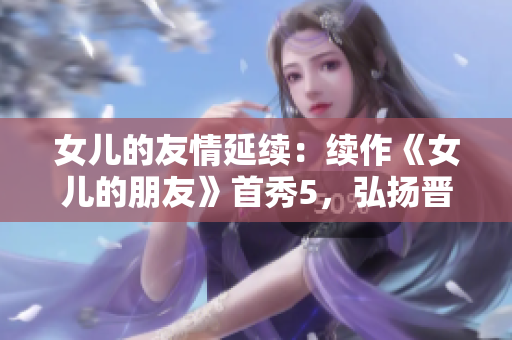 女儿的友情延续：续作《女儿的朋友》首秀5，弘扬晋语文化