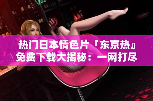 热门日本情色片『东京热』免费下载大揭秘：一网打尽最新高清资源！