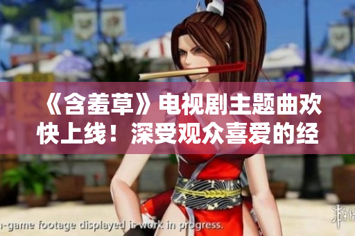 《含羞草》电视剧主题曲欢快上线！深受观众喜爱的经典音乐即将问世