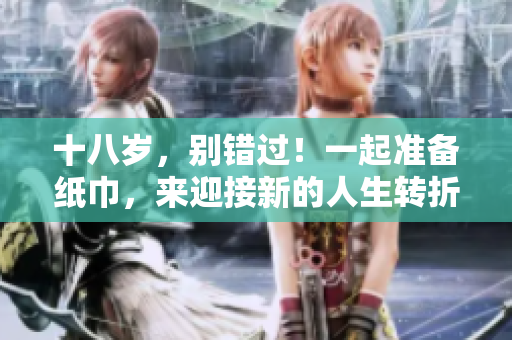 十八岁，别错过！一起准备纸巾，来迎接新的人生转折