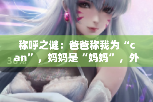 称呼之谜：爸爸称我为“can”，妈妈是“妈妈”，外婆呢？