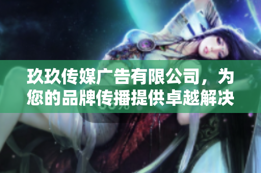 玖玖传媒广告有限公司，为您的品牌传播提供卓越解决方案