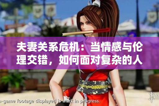 夫妻关系危机：当情感与伦理交错，如何面对复杂的人际纠葛？