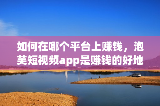 如何在哪个平台上赚钱，泡芙短视频app是赚钱的好地方