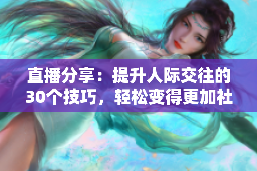 直播分享：提升人际交往的30个技巧，轻松变得更加社交！