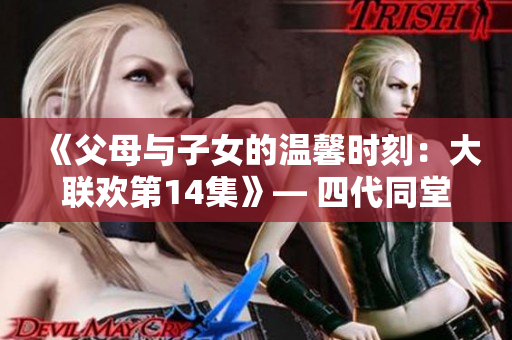 《父母与子女的温馨时刻：大联欢第14集》— 四代同堂的欢乐时光再度开启