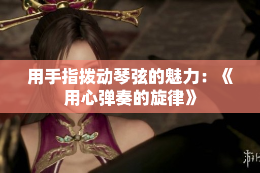用手指拨动琴弦的魅力：《用心弹奏的旋律》