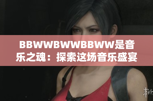 BBWWBWWBBWW是音乐之魂：探索这场音乐盛宴的丰富多彩世界