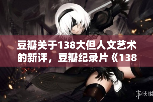 豆瓣关于138大但人文艺术的新评，豆瓣纪录片《138大但》的综合评价