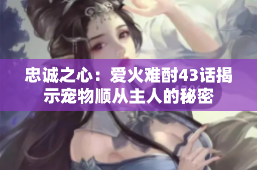 忠诚之心：爱火难酎43话揭示宠物顺从主人的秘密