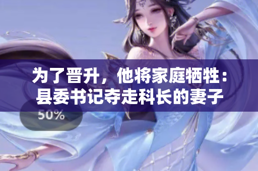 为了晋升，他将家庭牺牲：县委书记夺走科长的妻子