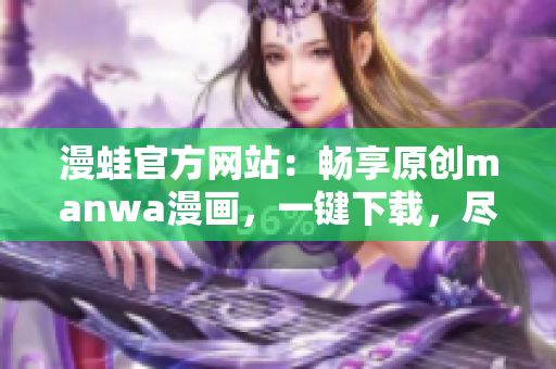 漫蛙官方网站：畅享原创manwa漫画，一键下载，尽情阅读！