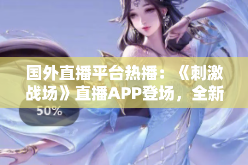 国外直播平台热播：《刺激战场》直播APP登场，全新尝试掀起全球玩家狂潮