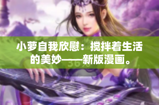 小萝自我欣慰：搅拌着生活的美妙——新版漫画。