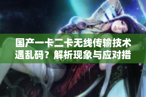 国产一卡二卡无线传输技术遇乱码？解析现象与应对措施