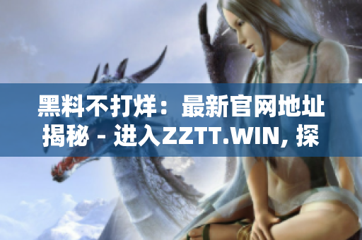 黑料不打烊：最新官网地址揭秘 - 进入ZZTT.WIN, 探索无尽独家内幕