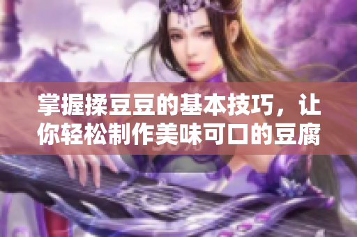 掌握揉豆豆的基本技巧，让你轻松制作美味可口的豆腐料理