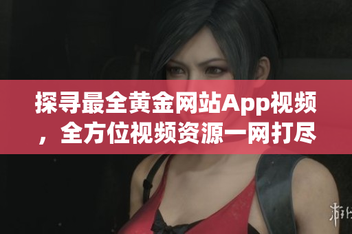 探寻最全黄金网站App视频，全方位视频资源一网打尽