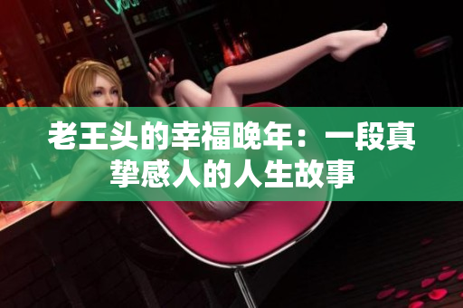 老王头的幸福晚年：一段真挚感人的人生故事