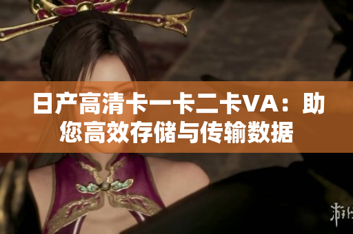 日产高清卡一卡二卡VA：助您高效存储与传输数据
