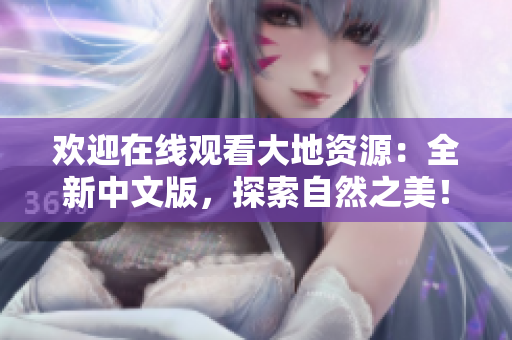 欢迎在线观看大地资源：全新中文版，探索自然之美！