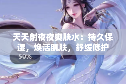 天天射夜夜爽肤水：持久保湿，焕活肌肤，舒缓修护