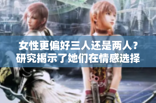 女性更偏好三人还是两人？研究揭示了她们在情感选择上的倾向