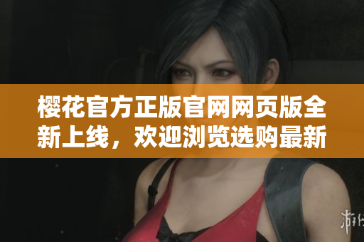 樱花官方正版官网网页版全新上线，欢迎浏览选购最新樱花产品