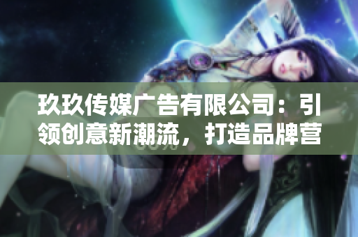 玖玖传媒广告有限公司：引领创意新潮流，打造品牌营销新高度