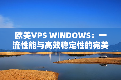 欧美VPS WINDOWS：一流性能与高效稳定性的完美结合