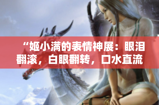 “姬小满的表情神展：眼泪翻滚，白眼翻转，口水直流！”