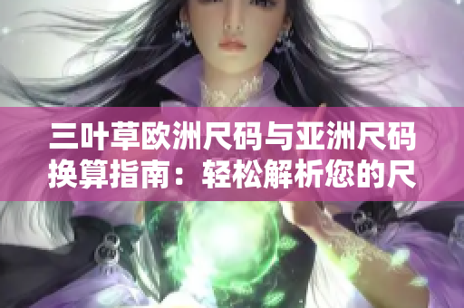 三叶草欧洲尺码与亚洲尺码换算指南：轻松解析您的尺码疑惑