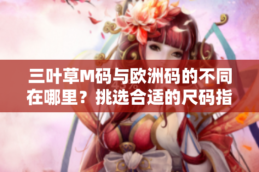 三叶草M码与欧洲码的不同在哪里？挑选合适的尺码指南！