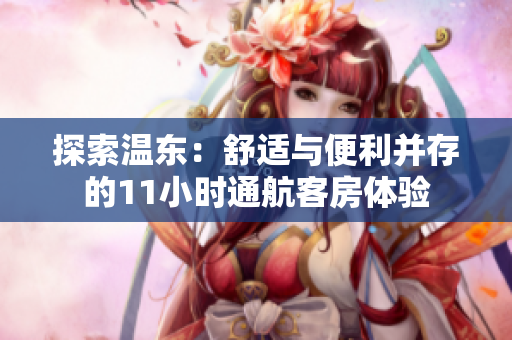探索温东：舒适与便利并存的11小时通航客房体验