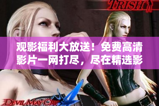 观影福利大放送！免费高清影片一网打尽，尽在精选影视库