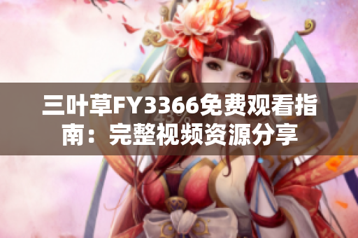 三叶草FY3366免费观看指南：完整视频资源分享
