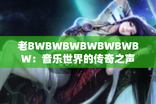 老BWBWBWBWBWBWBW：音乐世界的传奇之声