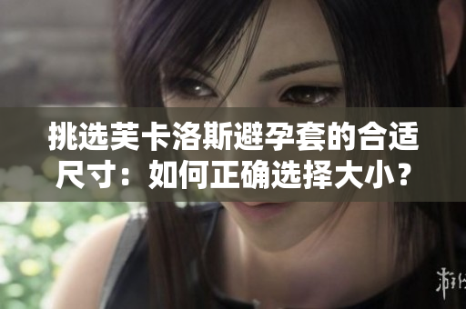挑选芙卡洛斯避孕套的合适尺寸：如何正确选择大小？